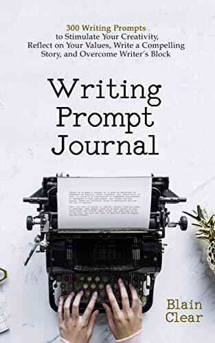 Writing Prompt Journal: 300 Writing Prompts To Stimulate Your Creativity Reflect On Your Values Write A Compelling Story And Overcome Writer S Block