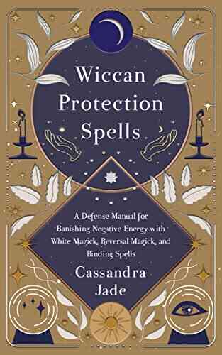 Wiccan Protection Spells: A Defense Manual For Banishing Negative Energy With White Magick Reversal Magick And Binding Spells