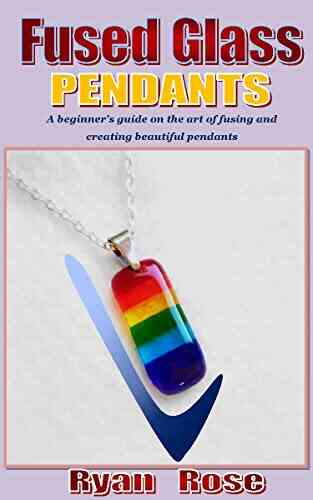 FUSED GLASS PENDANTS: A Beginner S Guide On The Art Of Fusing And Creating Beautiful Pendants
