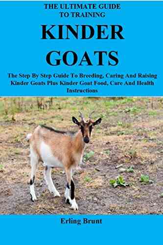 The Ultimate Guide To Training Kinder Goats: The Step By Step Guide To Breeding Caring And Raising Kinder Goats Plus Kinder Goat Food Care And Health Instructions